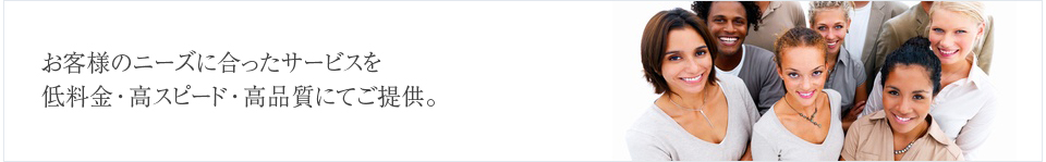 お客様のニーズに合ったサービスを低料金・高スピード・高品質にてご提供。